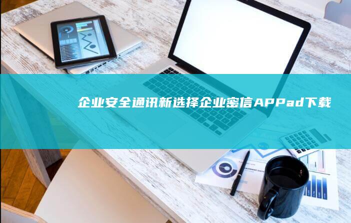 企业安全通讯新选择：企业密信APPad下载