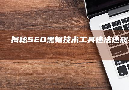 揭秘SEO黑帽技术工具：违法违规手段与风险